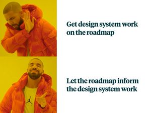 Drake meme with Drake saying no to 'Get design system work on the roadmap' and yes to 'Let the roadmap inform the design system work'